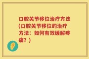口腔关节移位治疗方法(口腔关节移位的治疗方法：如何有效缓解疼痛？)