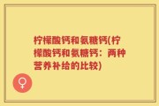 柠檬酸钙和氨糖钙(柠檬酸钙和氨糖钙：两种营养补给的比较)