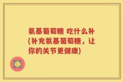 氨基葡萄糖 吃什么补(补充氨基葡萄糖，让你的关节更健康)