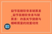 益节氨糖软骨素褪黑素_益节氨糖软骨素与褪黑素：改善关节健康与睡眠质量的双重功效