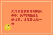 天灿氨糖软骨素加钙片609：关节舒适的全新体验，让你爱上每一步