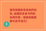 善存氨糖软骨素加钙功效_氨糖软骨素与钙的协同作用：增强骨骼健康与关节活力)