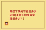 两捏下颌关节宽度多少正常(正常下颌关节宽度是多少？)