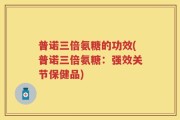 普诺三倍氨糖的功效(普诺三倍氨糖：强效关节保健品)