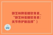 御芝林牌氨糖软骨素_“御芝林氨糖软骨素：关节养护新选择”)