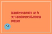 氨糖软骨素绿瓶 助力关节健康的优质品牌值得信赖