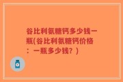 谷比利氨糖钙多少钱一瓶(谷比利氨糖钙价格：一瓶多少钱？)