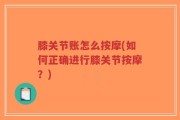 膝关节账怎么按摩(如何正确进行膝关节按摩？)