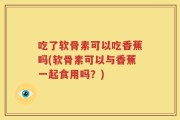 吃了软骨素可以吃香蕉吗(软骨素可以与香蕉一起食用吗？)