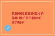 氨糖骨胶原软骨素片的作用 维护关节健康的得力助手