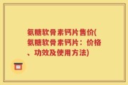 氨糖软骨素钙片售价(氨糖软骨素钙片：价格、功效及使用方法)