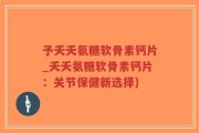 予夭夭氨糖软骨素钙片_夭夭氨糖软骨素钙片：关节保健新选择)