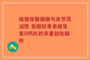 增强骨骼健康与关节灵活性 氨糖软骨素维生素D钙片的多重益处解析