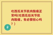 吃西瓜关节肌肉酸痛正常吗(吃西瓜后关节肌肉酸痛，有必要担心吗？)