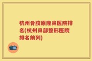 杭州骨胶原隆鼻医院排名(杭州鼻部整形医院排名前列)