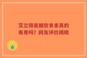艾兰得氨糖软骨素真的有用吗？网友评价揭晓