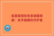 氨基葡萄软骨素硫酸胶囊：关节健康的守护者