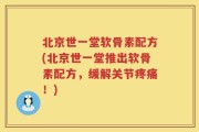 北京世一堂软骨素配方(北京世一堂推出软骨素配方，缓解关节疼痛！)