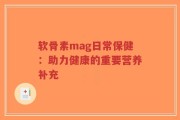 软骨素mag日常保健：助力健康的重要营养补充