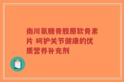 南川氨糖骨胶原软骨素片 呵护关节健康的优质营养补充剂