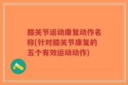 膝关节运动康复动作名称(针对膝关节康复的五个有效运动动作)