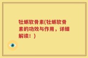牡蛎软骨素(牡蛎软骨素的功效与作用，详细解读！)