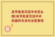 关节色素沉淀手术怎么做(关节色素沉淀手术的操作方法与注意事项)