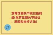 发育性髓关节脱位指的是(发育性髓关节脱位：原因和治疗方法)