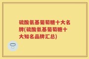 硫酸氨基葡萄糖十大名牌(硫酸氨基葡萄糖十大知名品牌汇总)