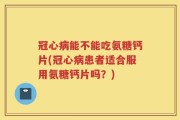 冠心病能不能吃氨糖钙片(冠心病患者适合服用氨糖钙片吗？)