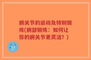 腕关节的运动及特别锻炼(腕部锻炼：如何让你的腕关节更灵活？)