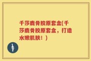 千莎鹿骨胶原套盒(千莎鹿骨胶原套盒，打造水嫩肌肤！)
