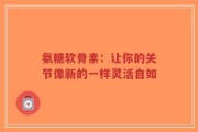 氨糖软骨素：让你的关节像新的一样灵活自如