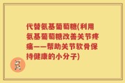 代替氨基葡萄糖(利用氨基葡萄糖改善关节疼痛——帮助关节软骨保持健康的小分子)