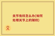 关节有纹怎么办(如何处理关节上的皱纹)