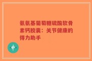 氨氨基葡萄糖硫酸软骨素钙胶囊：关节健康的得力助手