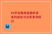 60岁后服用氨糖软骨素的益处与注意事项探讨