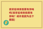 拔牙后填骨胶原有异味吗(拔牙后填骨胶原有异味？或许是因为这个原因)