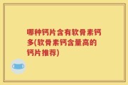 哪种钙片含有软骨素钙多(软骨素钙含量高的钙片推荐)