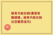 维骨力氯化钠(重塑骨骼健康，维骨力氯化钠让您重获活力)