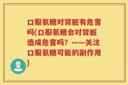 口服氨糖对肾脏有危害吗(口服氨糖会对肾脏造成危害吗？——关注口服氨糖可能的副作用)