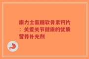 康力士氨糖软骨素钙片：关爱关节健康的优质营养补充剂