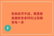告别关节不适，赛恩康氨糖软骨素钙片让你畅享每一步