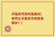 手指关节如何变细长(如何让手指关节变得更细长？)