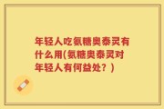 年轻人吃氨糖奥泰灵有什么用(氨糖奥泰灵对年轻人有何益处？)