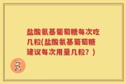 盐酸氨基葡萄糖每次吃几粒(盐酸氨基葡萄糖建议每次用量几粒？)