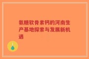 氨糖软骨素钙的河南生产基地探索与发展新机遇