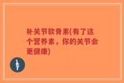 补关节软骨素(有了这个营养素，你的关节会更健康)