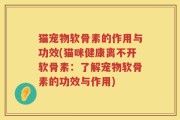 猫宠物软骨素的作用与功效(猫咪健康离不开软骨素：了解宠物软骨素的功效与作用)