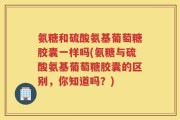 氨糖和硫酸氨基葡萄糖胶囊一样吗(氨糖与硫酸氨基葡萄糖胶囊的区别，你知道吗？)